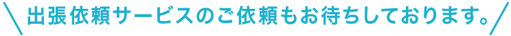 出張サービスのご依頼のお待ちしております。