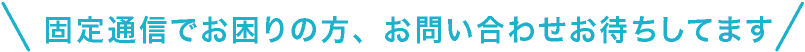 固定通信でお困りの方、お問い合わせお待ちしてます